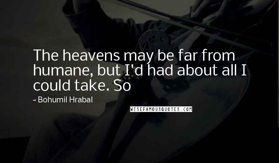 Bohumil Hrabal Quotes: The heavens may be far from humane, but I'd had about all I could take. So