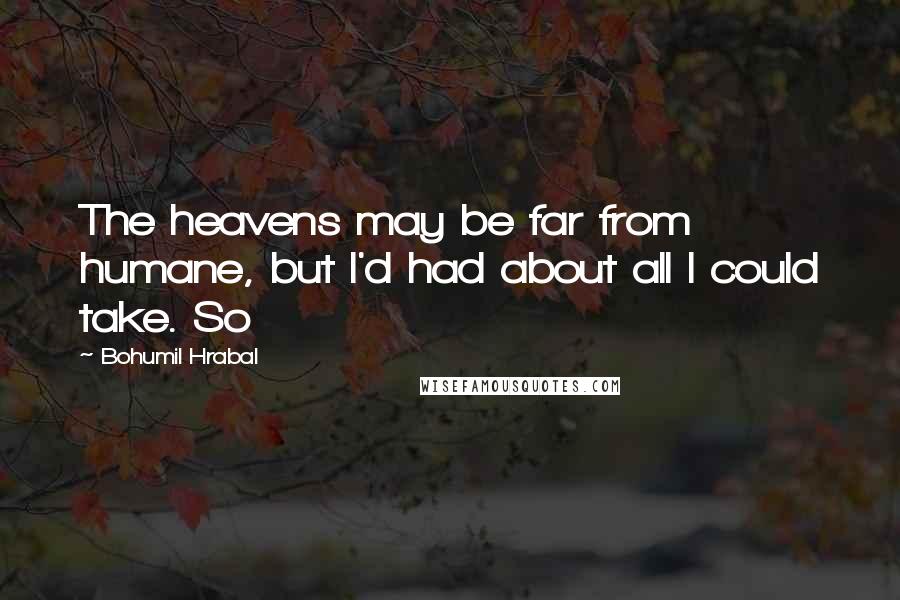 Bohumil Hrabal Quotes: The heavens may be far from humane, but I'd had about all I could take. So