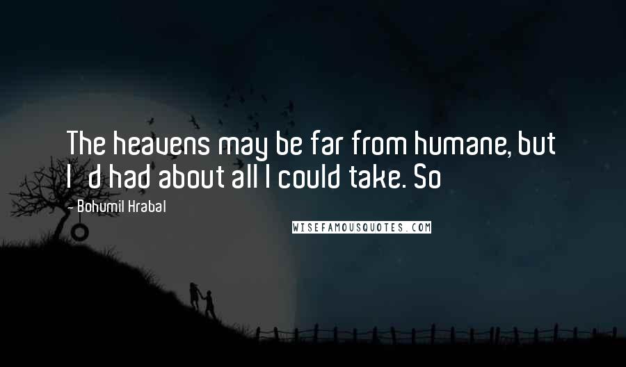 Bohumil Hrabal Quotes: The heavens may be far from humane, but I'd had about all I could take. So