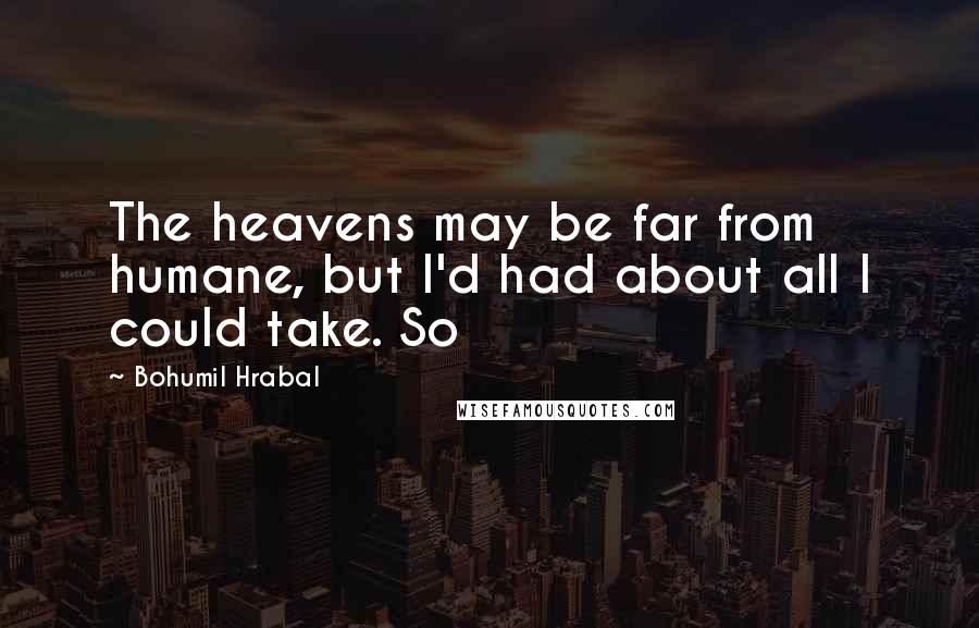 Bohumil Hrabal Quotes: The heavens may be far from humane, but I'd had about all I could take. So