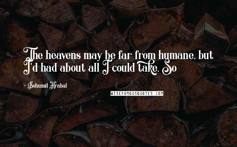 Bohumil Hrabal Quotes: The heavens may be far from humane, but I'd had about all I could take. So