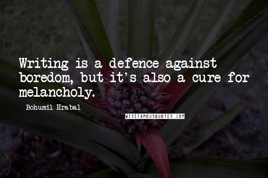 Bohumil Hrabal Quotes: Writing is a defence against boredom, but it's also a cure for melancholy.