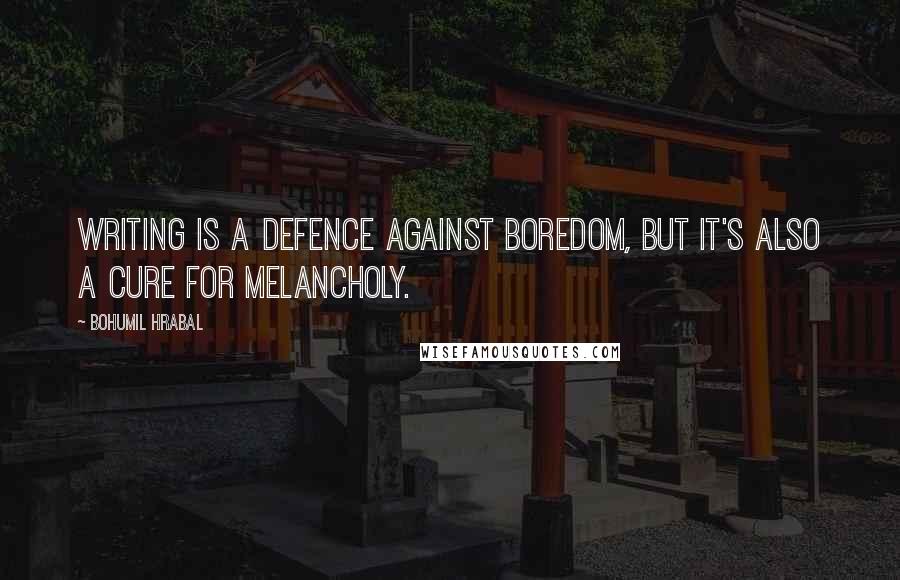 Bohumil Hrabal Quotes: Writing is a defence against boredom, but it's also a cure for melancholy.