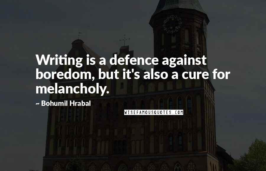 Bohumil Hrabal Quotes: Writing is a defence against boredom, but it's also a cure for melancholy.