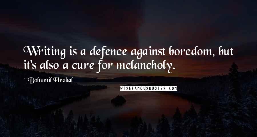 Bohumil Hrabal Quotes: Writing is a defence against boredom, but it's also a cure for melancholy.