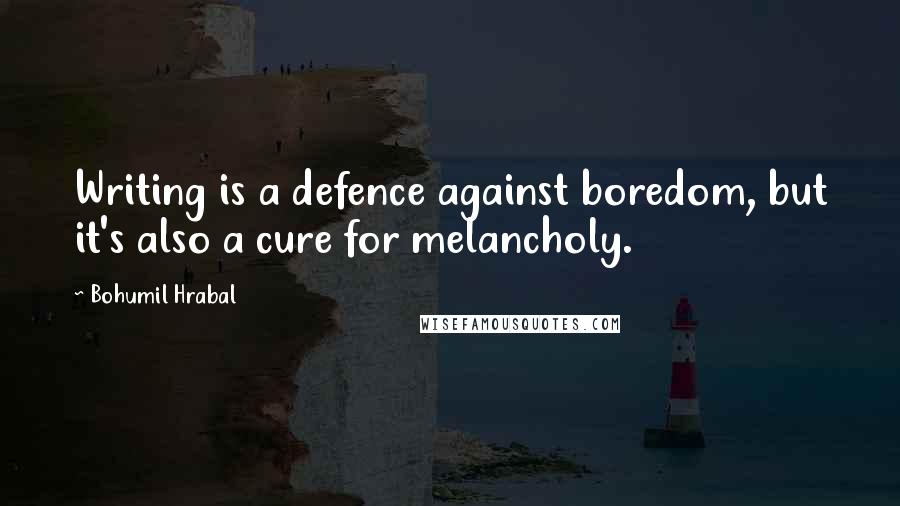 Bohumil Hrabal Quotes: Writing is a defence against boredom, but it's also a cure for melancholy.