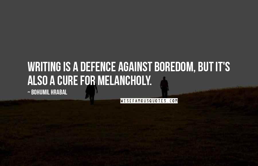 Bohumil Hrabal Quotes: Writing is a defence against boredom, but it's also a cure for melancholy.