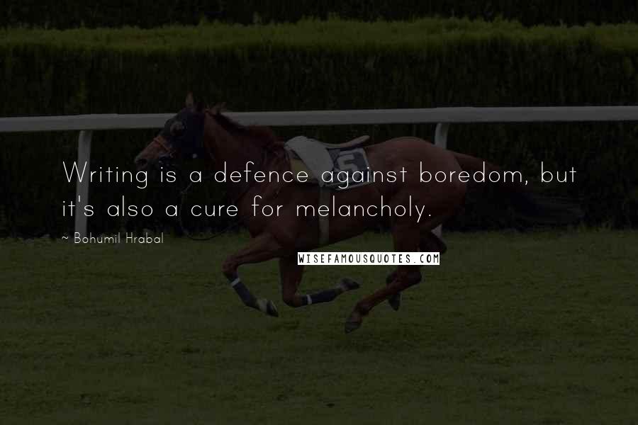 Bohumil Hrabal Quotes: Writing is a defence against boredom, but it's also a cure for melancholy.