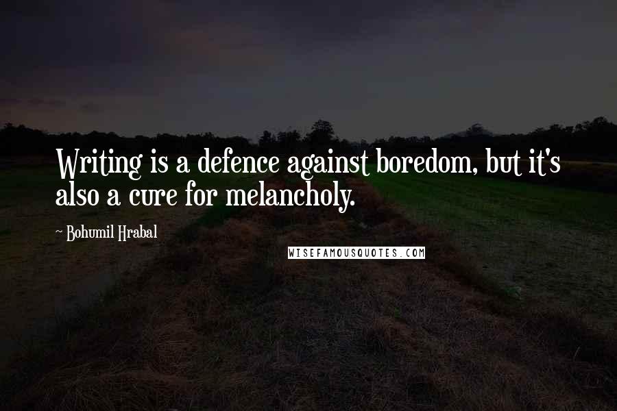 Bohumil Hrabal Quotes: Writing is a defence against boredom, but it's also a cure for melancholy.