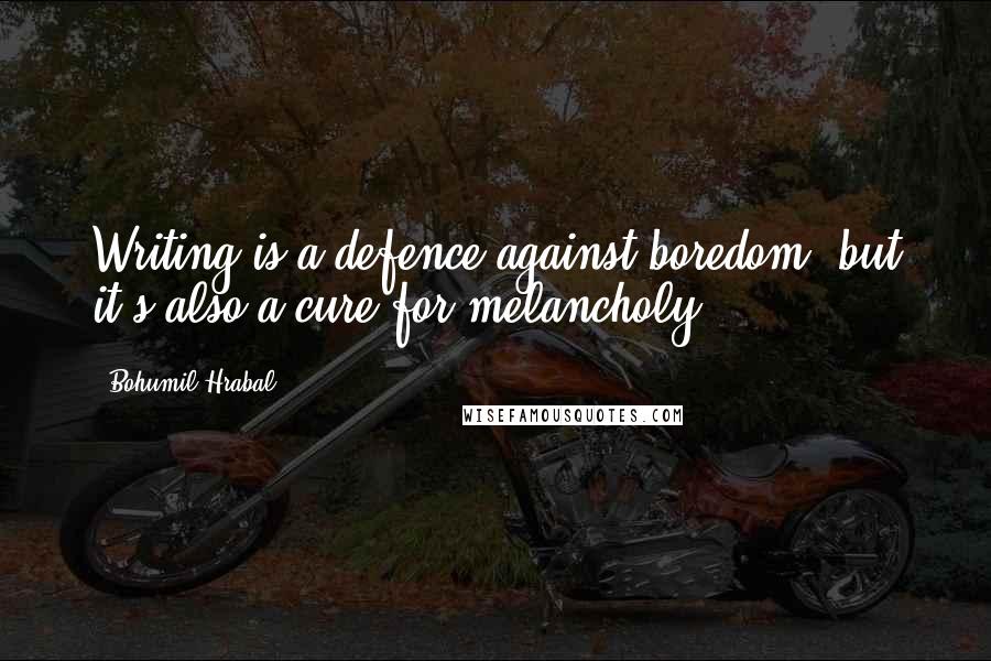 Bohumil Hrabal Quotes: Writing is a defence against boredom, but it's also a cure for melancholy.