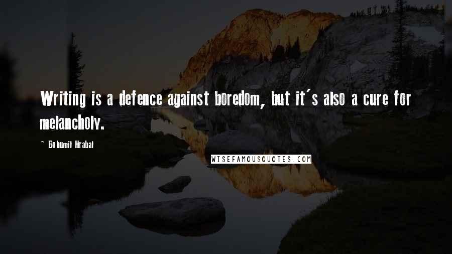 Bohumil Hrabal Quotes: Writing is a defence against boredom, but it's also a cure for melancholy.