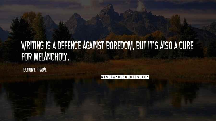 Bohumil Hrabal Quotes: Writing is a defence against boredom, but it's also a cure for melancholy.