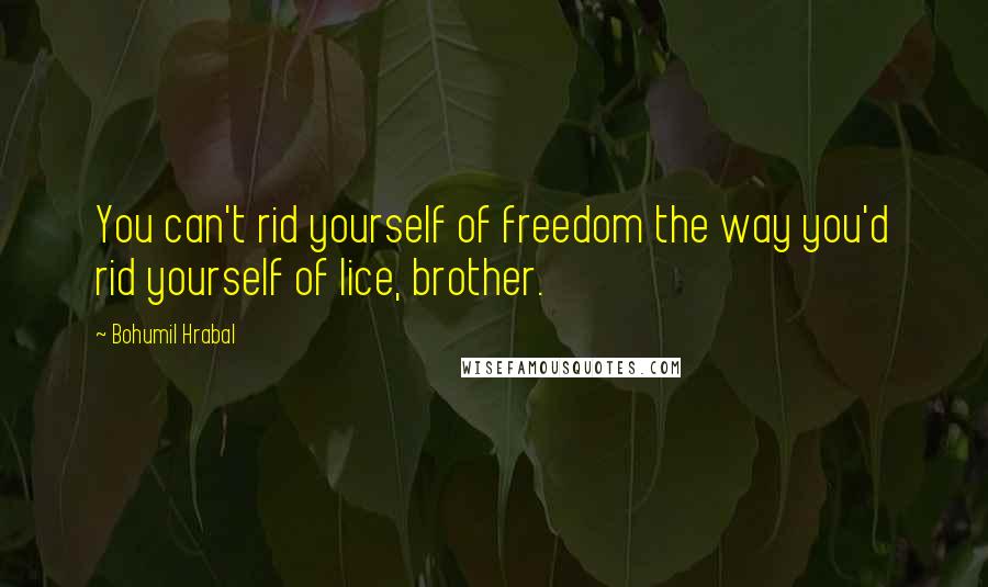 Bohumil Hrabal Quotes: You can't rid yourself of freedom the way you'd rid yourself of lice, brother.