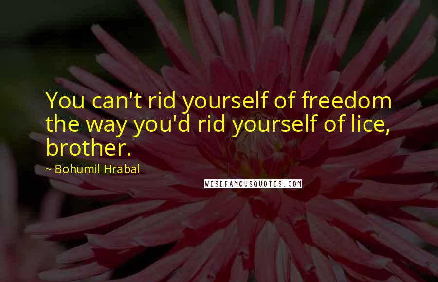 Bohumil Hrabal Quotes: You can't rid yourself of freedom the way you'd rid yourself of lice, brother.