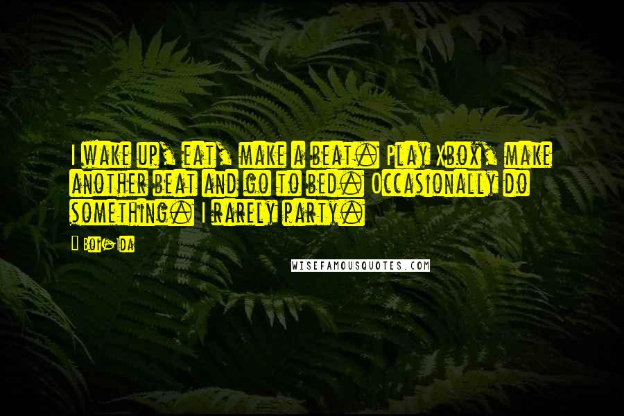 Boi-1da Quotes: I wake up, eat, make a beat. Play Xbox, make another beat and go to bed. Occasionally do something. I rarely party.