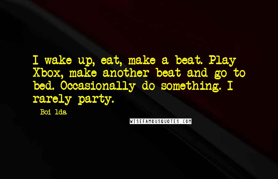 Boi-1da Quotes: I wake up, eat, make a beat. Play Xbox, make another beat and go to bed. Occasionally do something. I rarely party.