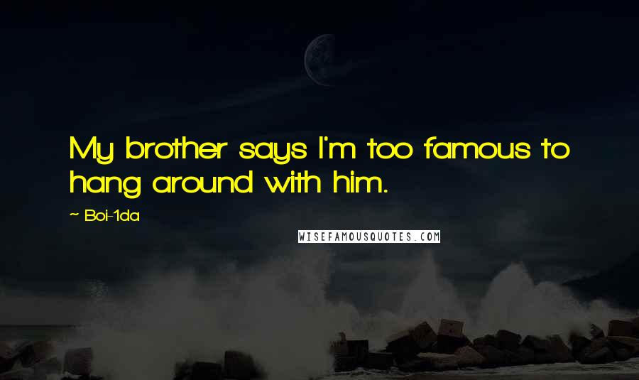 Boi-1da Quotes: My brother says I'm too famous to hang around with him.