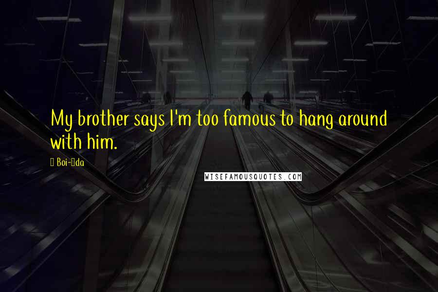 Boi-1da Quotes: My brother says I'm too famous to hang around with him.