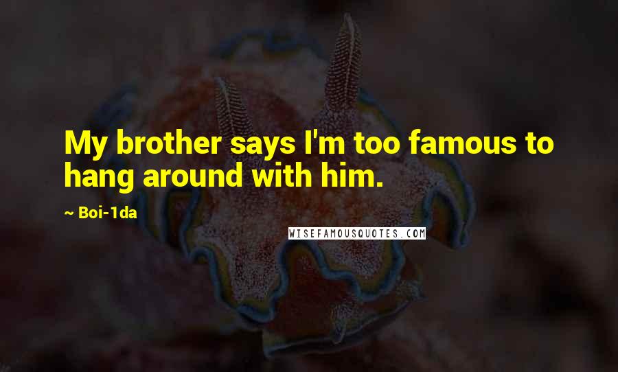 Boi-1da Quotes: My brother says I'm too famous to hang around with him.