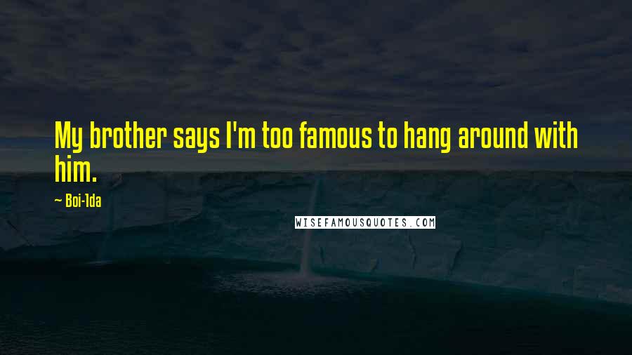 Boi-1da Quotes: My brother says I'm too famous to hang around with him.