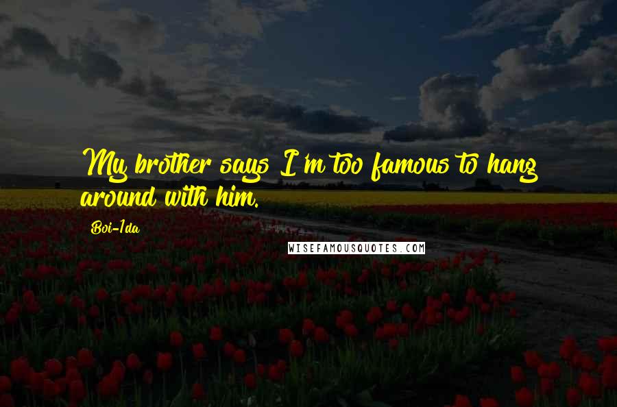 Boi-1da Quotes: My brother says I'm too famous to hang around with him.