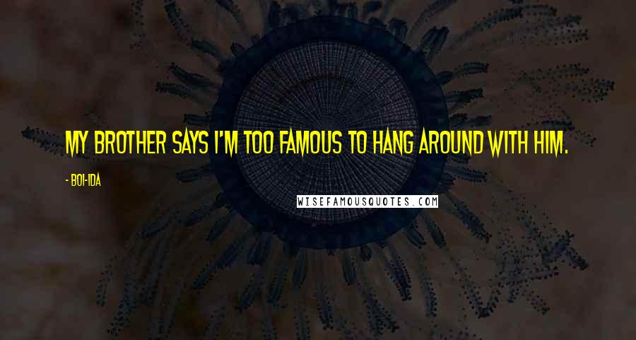 Boi-1da Quotes: My brother says I'm too famous to hang around with him.