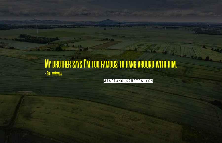 Boi-1da Quotes: My brother says I'm too famous to hang around with him.