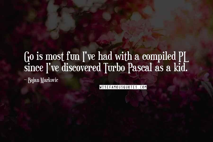 Bojan Markovic Quotes: Go is most fun I've had with a compiled PL since I've discovered Turbo Pascal as a kid.