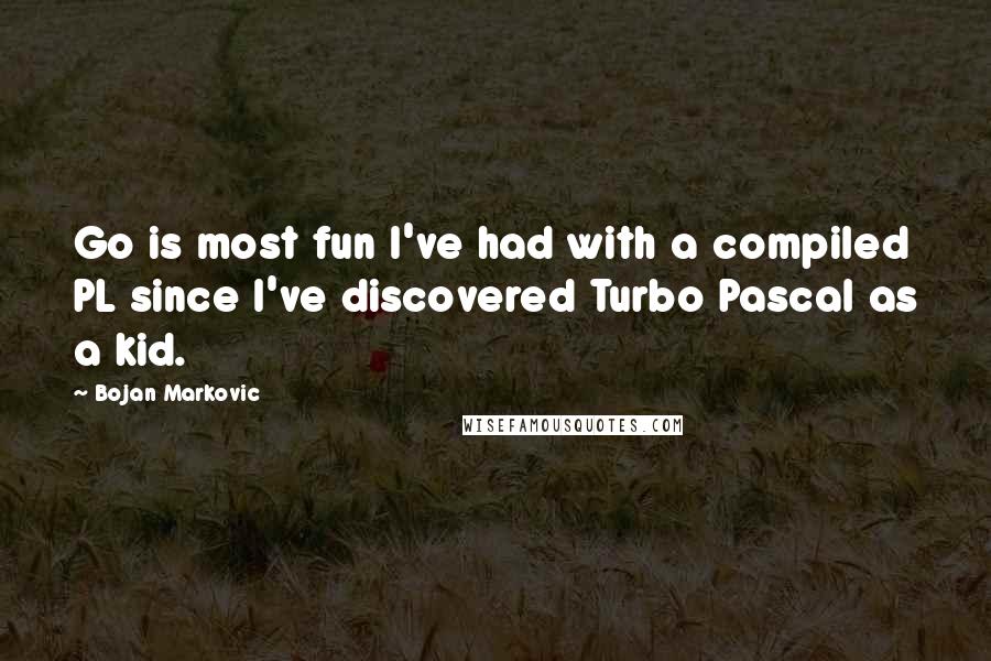 Bojan Markovic Quotes: Go is most fun I've had with a compiled PL since I've discovered Turbo Pascal as a kid.