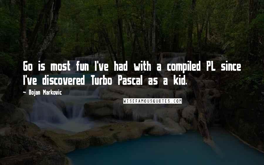 Bojan Markovic Quotes: Go is most fun I've had with a compiled PL since I've discovered Turbo Pascal as a kid.