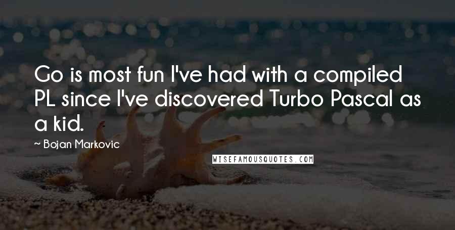 Bojan Markovic Quotes: Go is most fun I've had with a compiled PL since I've discovered Turbo Pascal as a kid.
