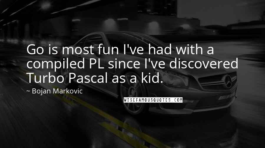 Bojan Markovic Quotes: Go is most fun I've had with a compiled PL since I've discovered Turbo Pascal as a kid.