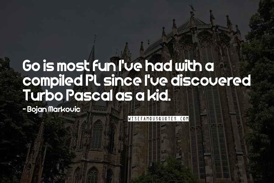 Bojan Markovic Quotes: Go is most fun I've had with a compiled PL since I've discovered Turbo Pascal as a kid.