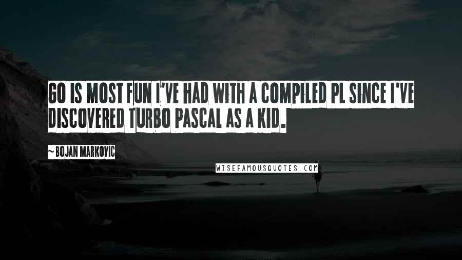 Bojan Markovic Quotes: Go is most fun I've had with a compiled PL since I've discovered Turbo Pascal as a kid.