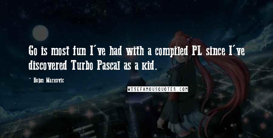 Bojan Markovic Quotes: Go is most fun I've had with a compiled PL since I've discovered Turbo Pascal as a kid.