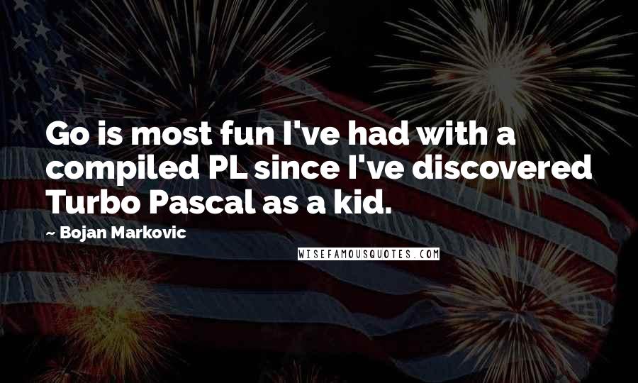 Bojan Markovic Quotes: Go is most fun I've had with a compiled PL since I've discovered Turbo Pascal as a kid.