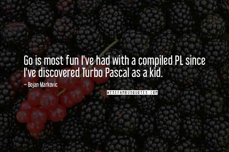 Bojan Markovic Quotes: Go is most fun I've had with a compiled PL since I've discovered Turbo Pascal as a kid.