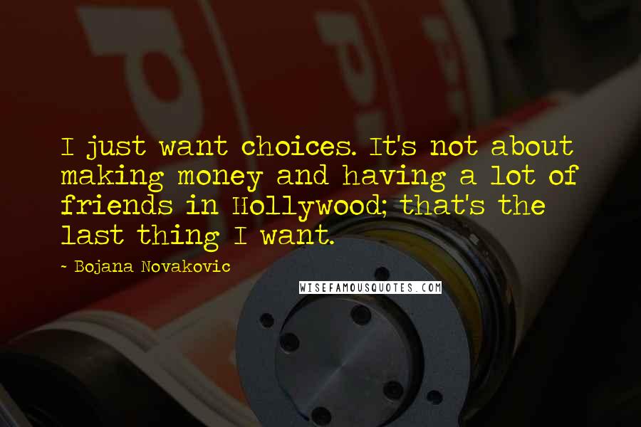 Bojana Novakovic Quotes: I just want choices. It's not about making money and having a lot of friends in Hollywood; that's the last thing I want.