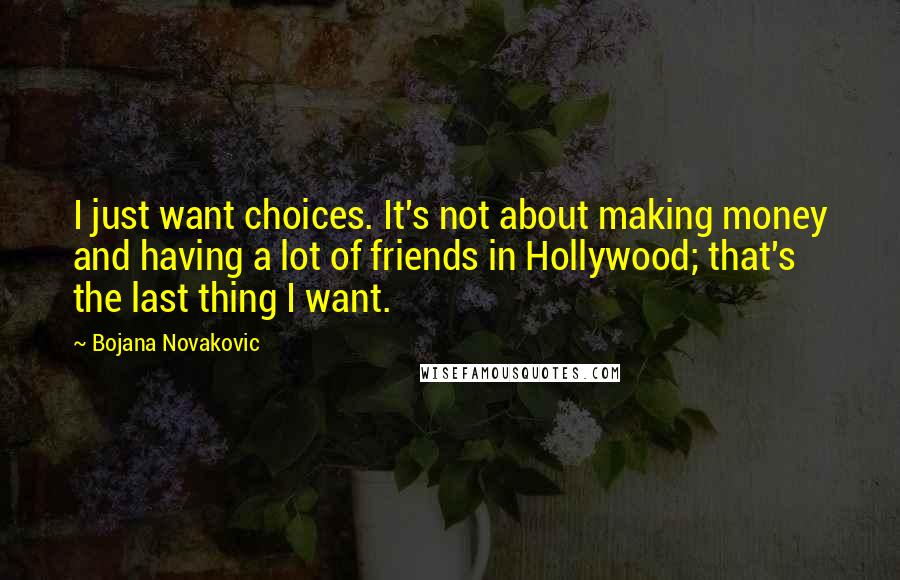 Bojana Novakovic Quotes: I just want choices. It's not about making money and having a lot of friends in Hollywood; that's the last thing I want.