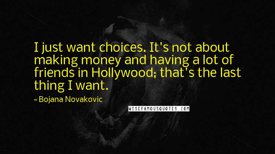 Bojana Novakovic Quotes: I just want choices. It's not about making money and having a lot of friends in Hollywood; that's the last thing I want.