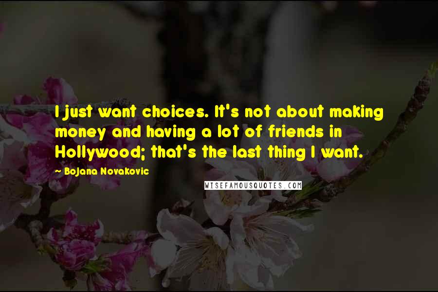 Bojana Novakovic Quotes: I just want choices. It's not about making money and having a lot of friends in Hollywood; that's the last thing I want.