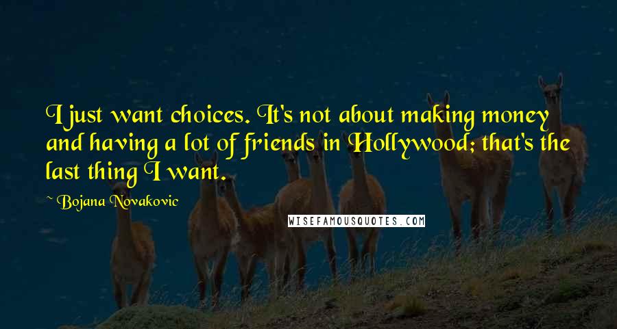 Bojana Novakovic Quotes: I just want choices. It's not about making money and having a lot of friends in Hollywood; that's the last thing I want.