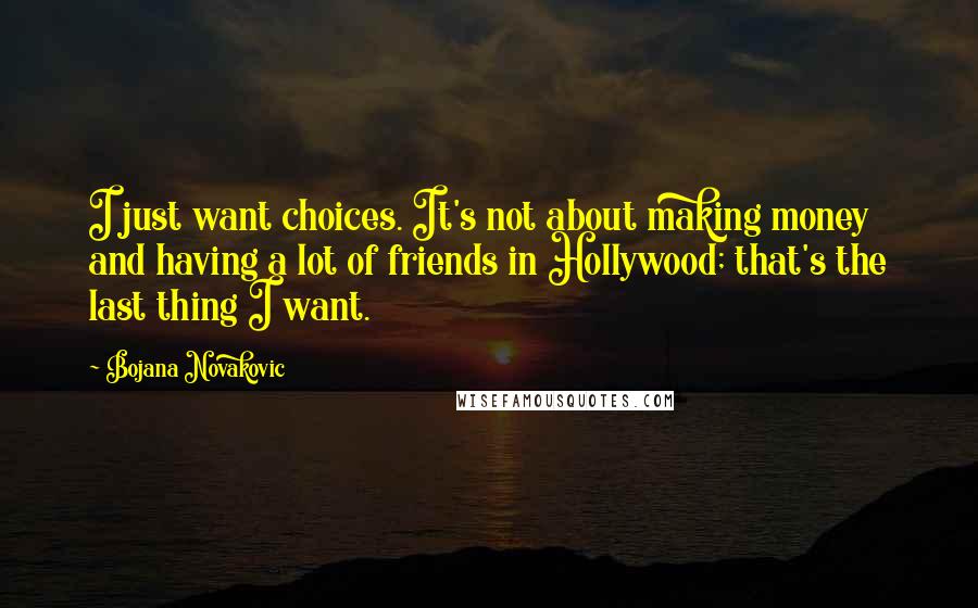 Bojana Novakovic Quotes: I just want choices. It's not about making money and having a lot of friends in Hollywood; that's the last thing I want.