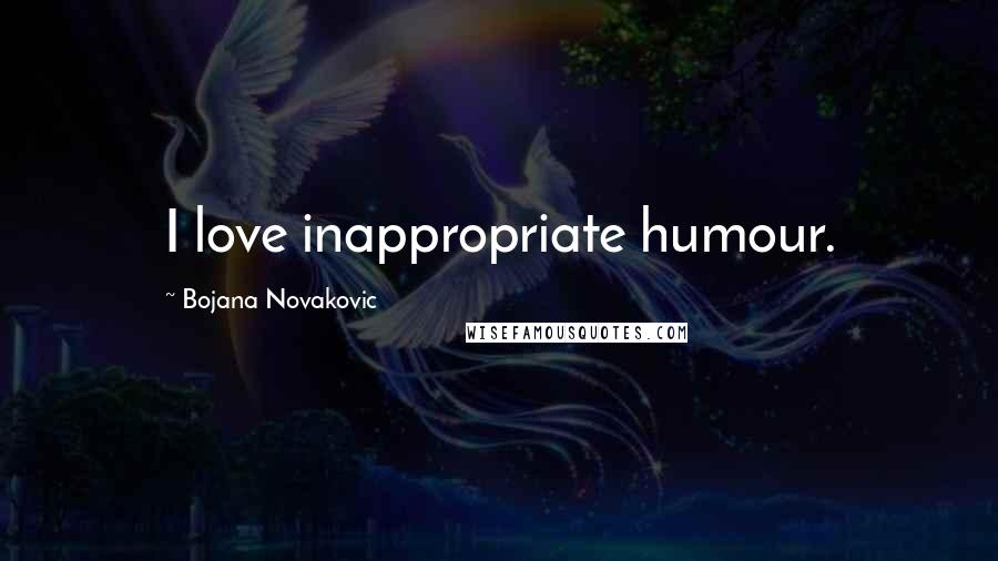 Bojana Novakovic Quotes: I love inappropriate humour.