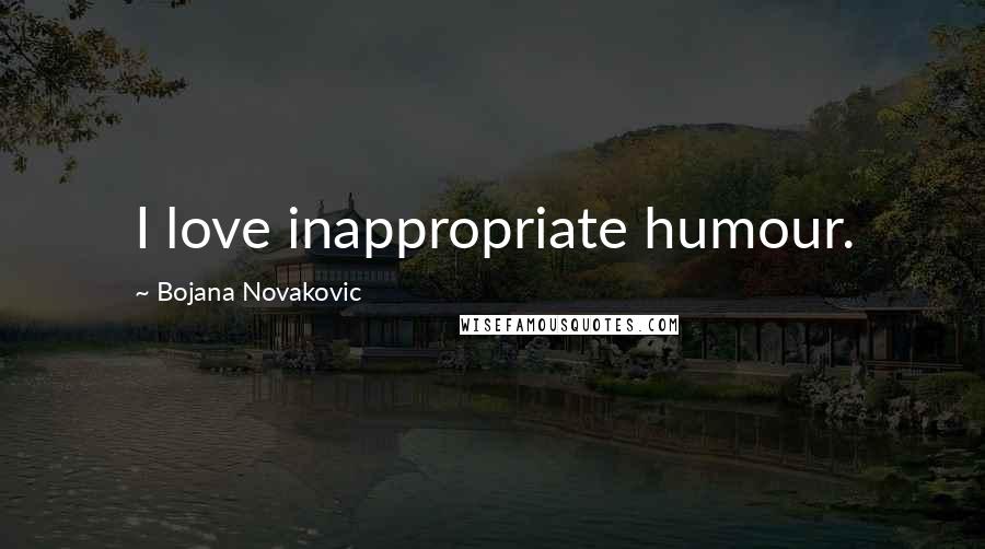 Bojana Novakovic Quotes: I love inappropriate humour.