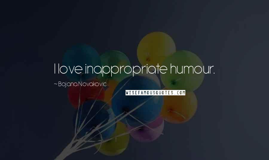 Bojana Novakovic Quotes: I love inappropriate humour.