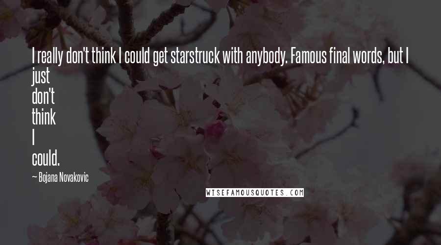 Bojana Novakovic Quotes: I really don't think I could get starstruck with anybody. Famous final words, but I just don't think I could.