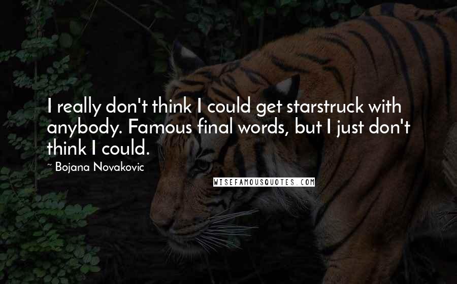 Bojana Novakovic Quotes: I really don't think I could get starstruck with anybody. Famous final words, but I just don't think I could.