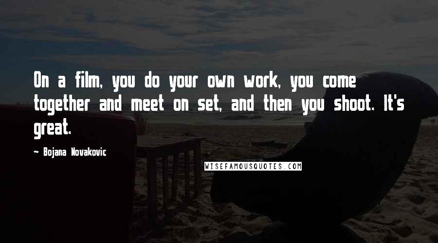 Bojana Novakovic Quotes: On a film, you do your own work, you come together and meet on set, and then you shoot. It's great.