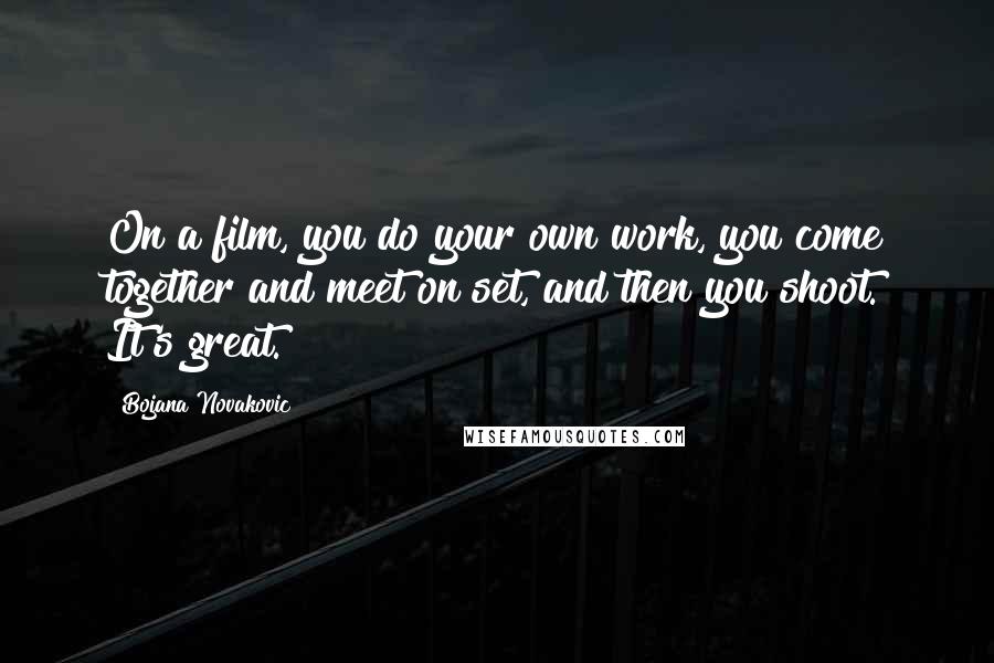 Bojana Novakovic Quotes: On a film, you do your own work, you come together and meet on set, and then you shoot. It's great.